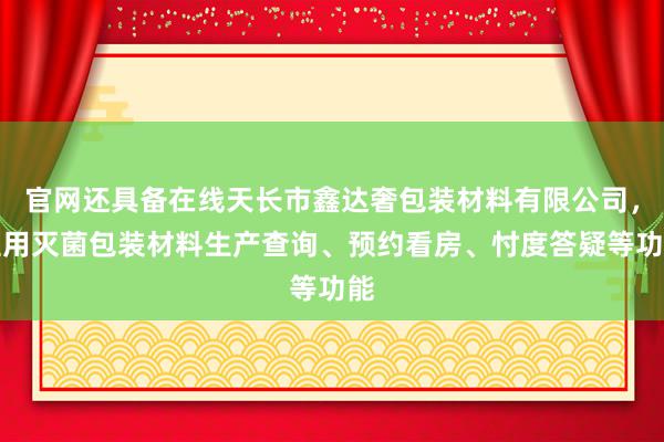 官网还具备在线天长市鑫达奢包装材料有限公司,医用灭菌包装材料生产查询、预约看房、忖度答疑等功能