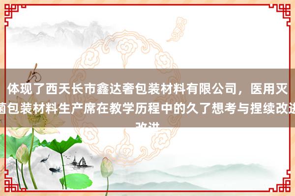 体现了西天长市鑫达奢包装材料有限公司,医用灭菌包装材料生产席在教学历程中的久了想考与捏续改进